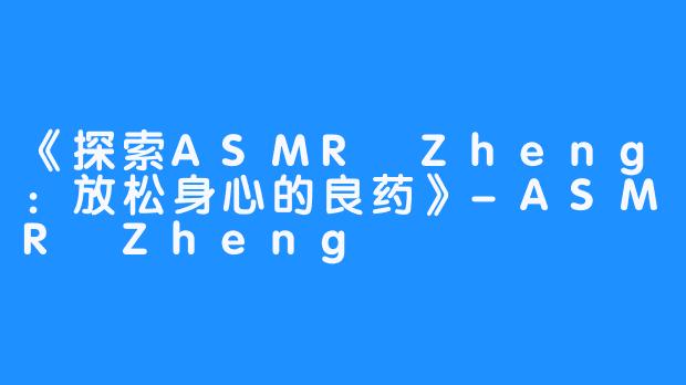 《探索ASMR Zheng：放松身心的良药》-ASMR Zheng